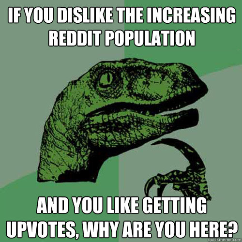 If you dislike the increasing reddit population and you like getting upvotes, why are you here?  Philosoraptor