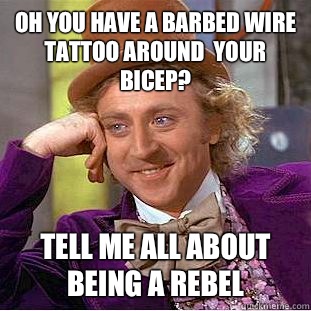 OH YOU HAVE A BARBED WIRE TATTOO AROUND  YOUR BICEP? TELL ME ALL ABOUT BEING A REBEL  Condescending Wonka
