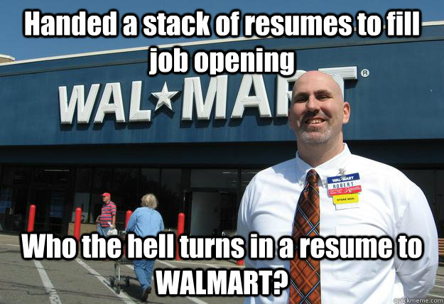 Handed a stack of resumes to fill job opening Who the hell turns in a resume to WALMART?  