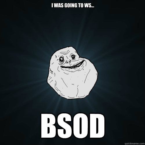 I was going to Ws... BSOD  Forever Alone