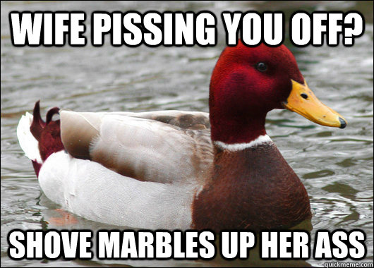 Wife pissing you off? Shove Marbles up her ass  Malicious Advice Mallard
