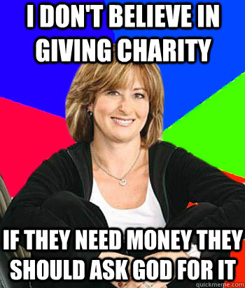 I don't believe in giving charity  if they need money they should ask god for it  Sheltering Suburban Mom