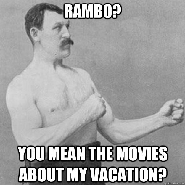 Rambo? YOU MEAN THE MOVIES ABOUT MY VACATION?  overly manly man