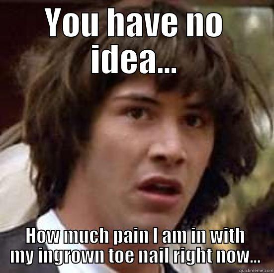 Toe nail - YOU HAVE NO IDEA... HOW MUCH PAIN I AM IN WITH MY INGROWN TOE NAIL RIGHT NOW... conspiracy keanu