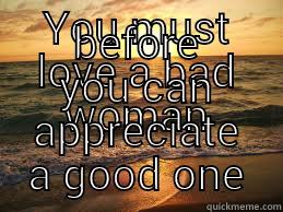 YOU MUST LOVE A BAD WOMAN BEFORE YOU CAN APPRECIATE A GOOD ONE Misc