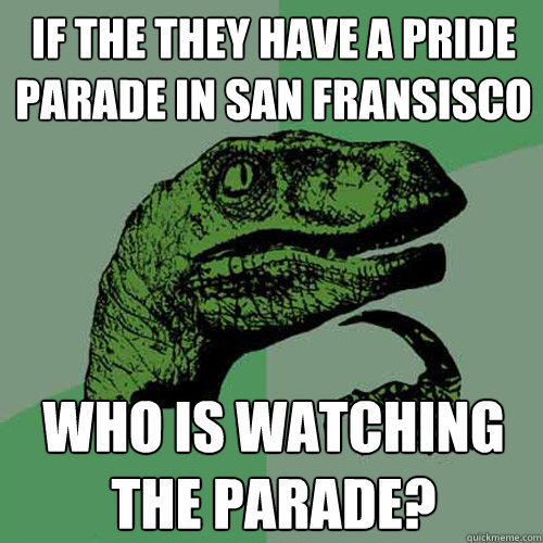 If the they have a Pride Parade in San Fransisco Who is watching the parade? - If the they have a Pride Parade in San Fransisco Who is watching the parade?  Philosoraptor