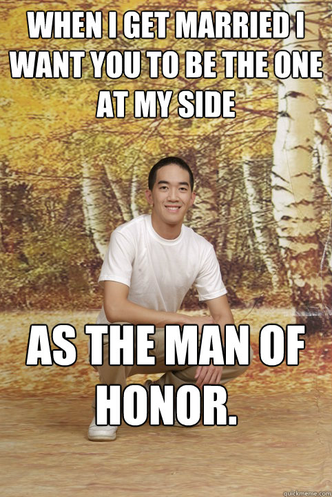 when i get married i want you to be the one at my side as the man of honor.  Friend-Zoned Phil