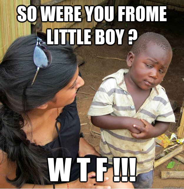 So were you frome  little boy ?  W T F !!!  Skeptical Third World Kid