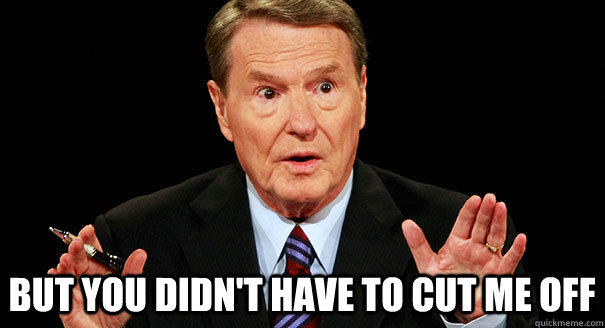 But you didn't have to cut me off  