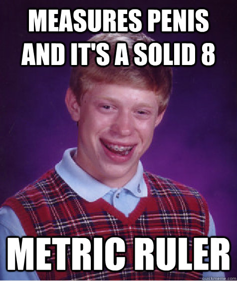 measures penis and it's a solid 8 Metric ruler - measures penis and it's a solid 8 Metric ruler  Bad Luck Brian ESL