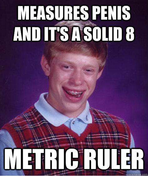 measures penis and it's a solid 8 Metric ruler  Bad Luck Brian ESL