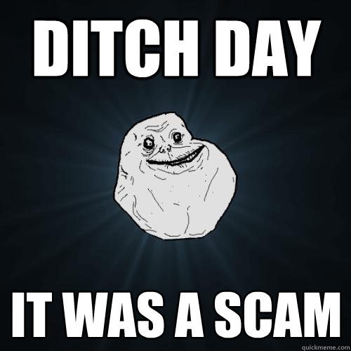 ditch day it was a scam  Forever Alone
