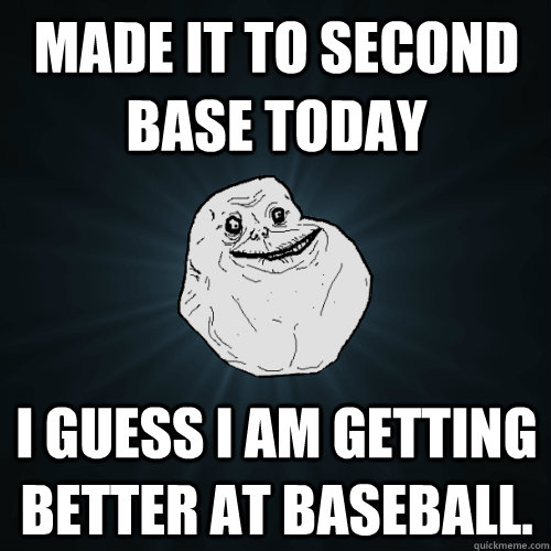 Made it to second base today I guess I am getting better at Baseball.   Forever Alone