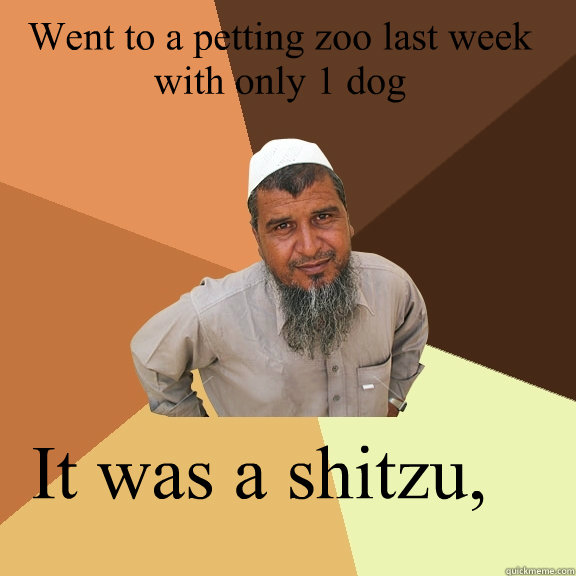 Went to a petting zoo last week with only 1 dog  It was a shitzu,
  Ordinary Muslim Man