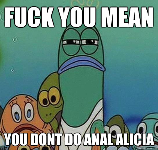 Fuck YOU MEAN YOU DONT DO ANAL ALICIA  Serious fish SpongeBob