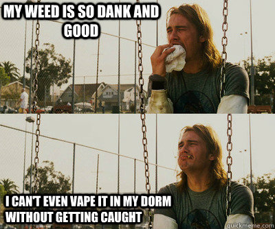 My weed is so dank and good I can't even vape it in my dorm without getting caught  First World Stoner Problems