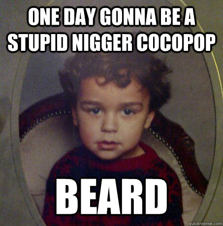 one day gonna be a stupid nigger cocopop beard  Stupid Niggger Baby