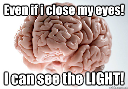Even if i close my eyes! I can see the LIGHT!  Scumbag Brain