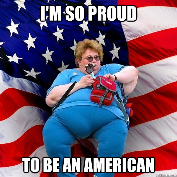 I'm so proud To be an american - I'm so proud To be an american  Obese American