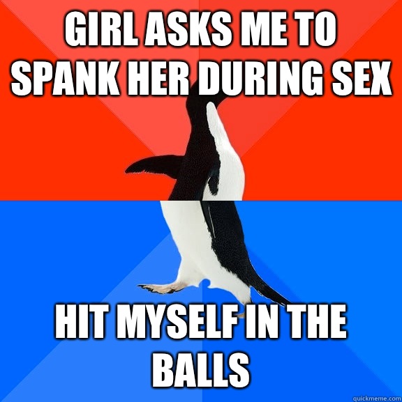 Girl asks me to spank her during sex Hit myself in the balls  Socially Awesome Awkward Penguin