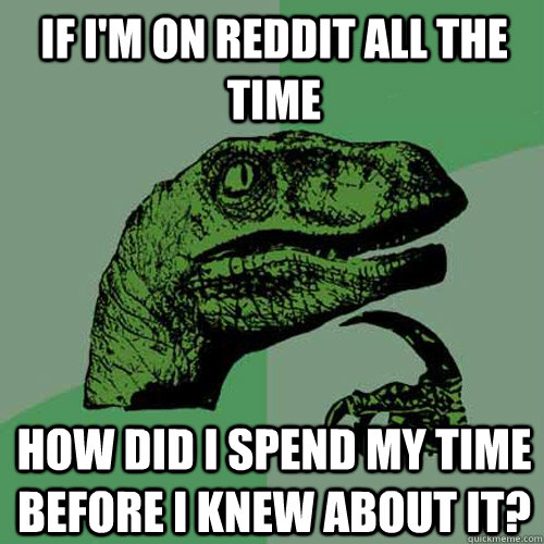 If I'm on reddit all the time How did I spend my time before I knew about it?  Philosoraptor