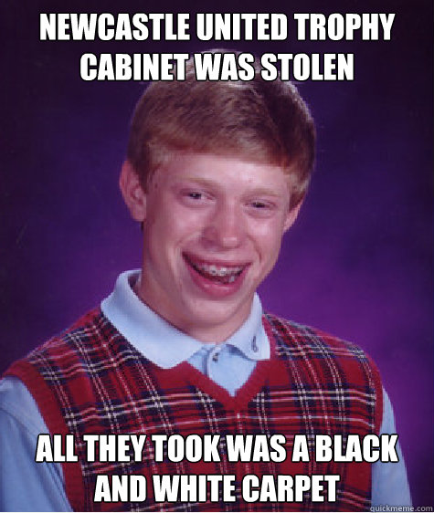 Newcastle United Trophy cabinet was stolen All they took was a black and white carpet  Bad Luck Brian