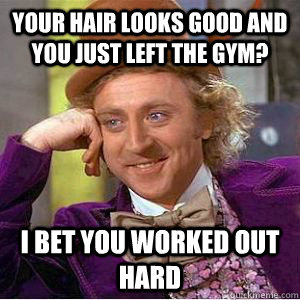 your hair looks good and you just left the gym? i bet you worked out hard - your hair looks good and you just left the gym? i bet you worked out hard  willy wonka