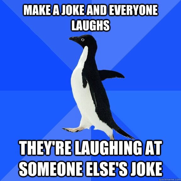 Make a joke and everyone laughs They're laughing at someone else's joke  Socially Awkward Penguin