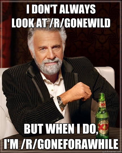I don't always 
look at /r/gonewild but when I do, 
I'm /r/goneforawhile  The Most Interesting Man In The World