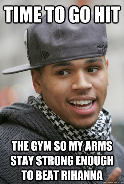 Time to go hit The gym so my arms stay strong enough to beat rihanna - Time to go hit The gym so my arms stay strong enough to beat rihanna  Chris Brown