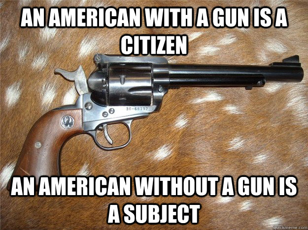 An American WITH a gun is a CITIZEN An American WITHOUT a gun is a SUBJECT - An American WITH a gun is a CITIZEN An American WITHOUT a gun is a SUBJECT  AmericanWithaGun