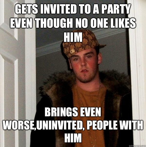 Gets invited to a party even though no one likes him Brings even worse,uninvited, people with him  Scumbag Steve