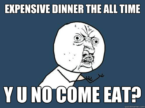 EXPENSIVE DINNER THE ALL TIME Y U NO COME EAT?  Y U No