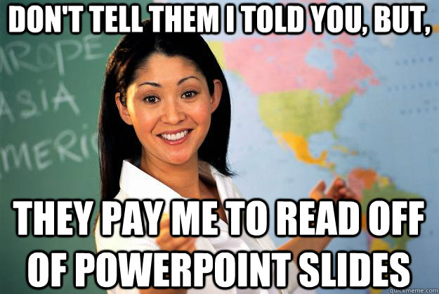 Don't tell them i told you, but, they pay me to read off of powerpoint slides  Unhelpful High School Teacher