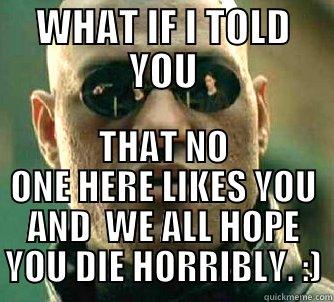 WHAT IF I TOLD YOU THAT NO ONE HERE LIKES YOU AND  WE ALL HOPE YOU DIE HORRIBLY. :) Matrix Morpheus