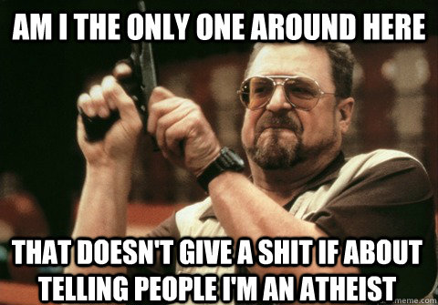 Am I the only one around here that doesn't give a shit if about telling people i'm an atheist - Am I the only one around here that doesn't give a shit if about telling people i'm an atheist  Am I the only one