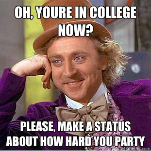 Oh, youre in college now? Please, make a status about how hard you party  Creepy Wonka