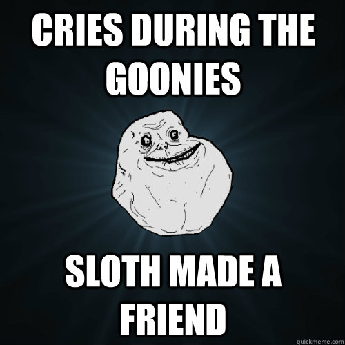 Cries during the goonies sloth made a friend  Forever Alone