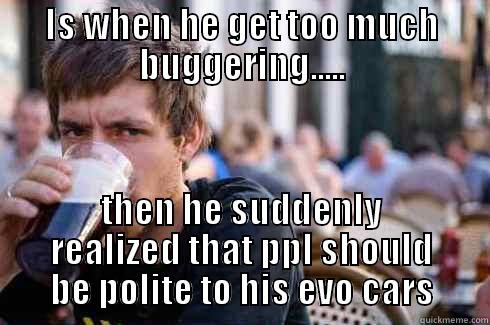IS WHEN HE GET TOO MUCH BUGGERING..... THEN HE SUDDENLY REALIZED THAT PPL SHOULD BE POLITE TO HIS EVO CARS Lazy College Senior