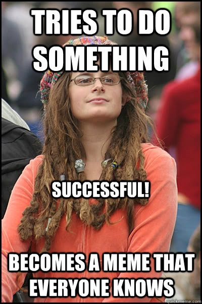 Tries to do something becomes a meme that everyone knows successful!  - Tries to do something becomes a meme that everyone knows successful!   College Liberal