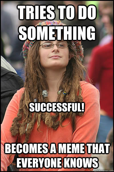 Tries to do something becomes a meme that everyone knows successful!   College Liberal