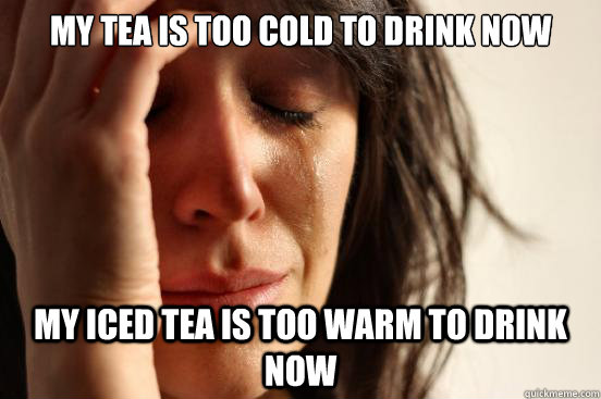 My tea is too cold to drink now My iced tea is too warm to drink now  First World Problems