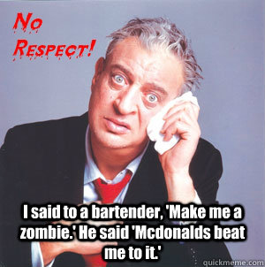 I said to a bartender, 'Make me a zombie.' He said 'Mcdonalds beat me to it.'  Rodney Dangerfield