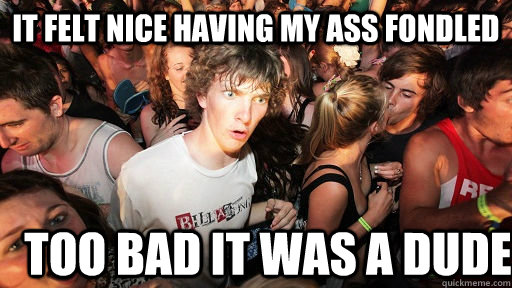 It felt nice having my ass fondled too bad it was a dude  Sudden Clarity Clarence