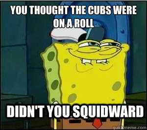 You thought the Cubs were on a roll Didn't you squidward - You thought the Cubs were on a roll Didn't you squidward  Baseball Spongebob