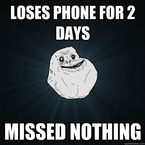 Loses phone for 2 days Missed nothing  Forever Alone