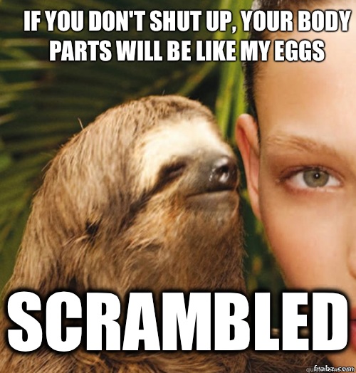 If you don't shut up, your body parts will be like my eggs Scrambled  rape sloth