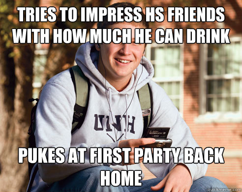 tries to impress HS friends with how much he can drink Pukes at first party back home  College Freshman