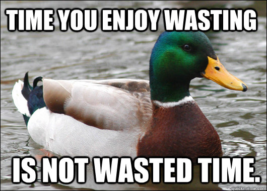 Time you enjoy wasting  is not wasted time.  - Time you enjoy wasting  is not wasted time.   Actual Advice Mallard