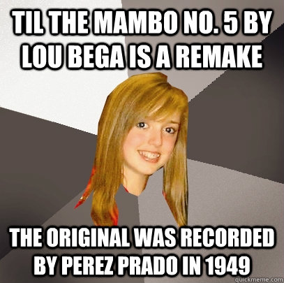 TIL the Mambo No. 5 by Lou Bega is a remake  The original was recorded by Perez Prado in 1949 - TIL the Mambo No. 5 by Lou Bega is a remake  The original was recorded by Perez Prado in 1949  Musically Oblivious 8th Grader